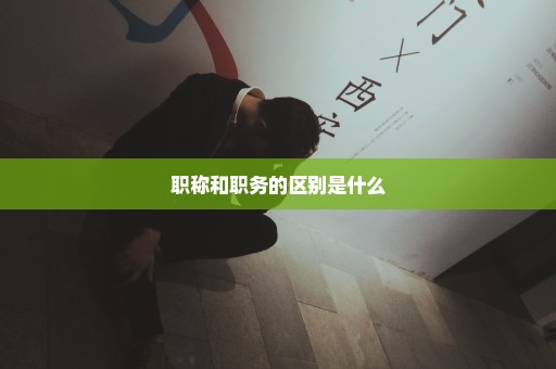 职称和职务的区别是什么