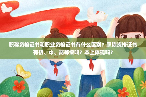 职称资格证书和职业资格证书有什么区别？职称资格证书有初、中、高等级吗？本上体现吗？