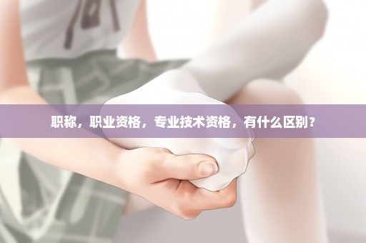 职称，职业资格，专业技术资格，有什么区别？