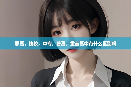 职高，技校，中专，普高，重点高中有什么区别吗