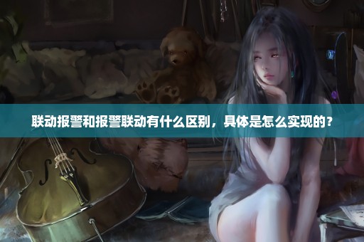 联动报警和报警联动有什么区别，具体是怎么实现的？