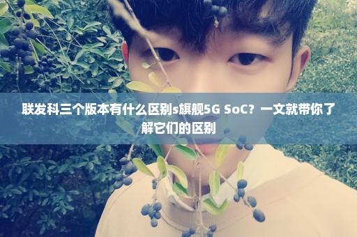 联发科三个版本有什么区别s旗舰5G SoC？一文就带你了解它们的区别