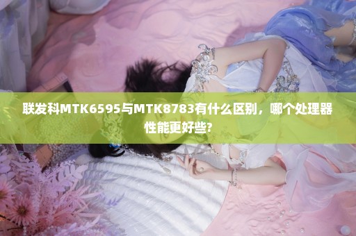 联发科MTK6595与MTK8783有什么区别，哪个处理器性能更好些?