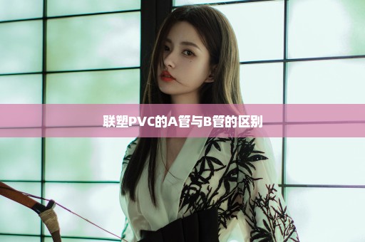 联塑PVC的A管与B管的区别