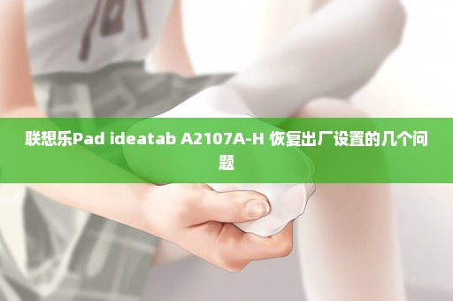 联想乐Pad ideatab A2107A-H 恢复出厂设置的几个问题