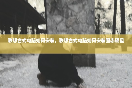 联想台式电脑如何安装，联想台式电脑如何安装固态硬盘 