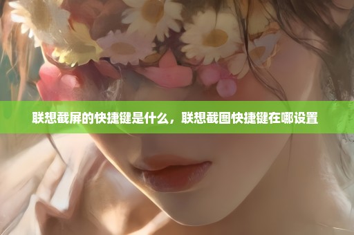 联想截屏的快捷键是什么，联想截图快捷键在哪设置 