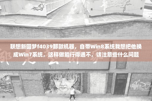 联想新圆梦f4039那款机器，自带Win8系统我想把他换成Win7系统，这样做能行得通不，该注意些什么问题