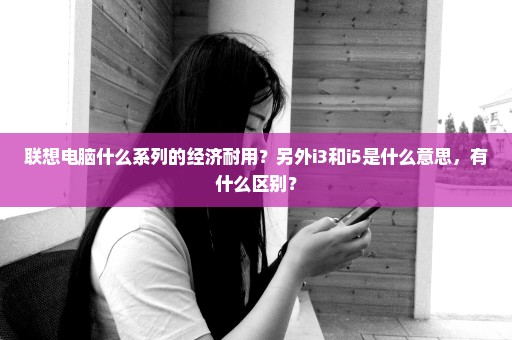 联想电脑什么系列的经济耐用？另外i3和i5是什么意思，有什么区别？
