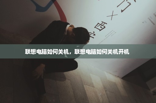 联想电脑如何关机，联想电脑如何关机开机 