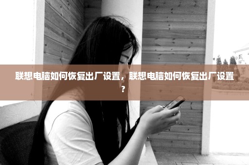 联想电脑如何恢复出厂设置，联想电脑如何恢复出厂设置? 