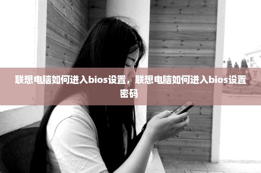联想电脑如何进入bios设置，联想电脑如何进入bios设置密码 
