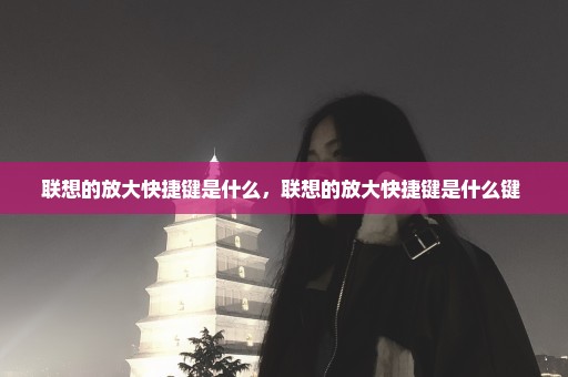 联想的放大快捷键是什么，联想的放大快捷键是什么键 