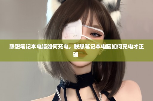 联想笔记本电脑如何充电，联想笔记本电脑如何充电才正确 