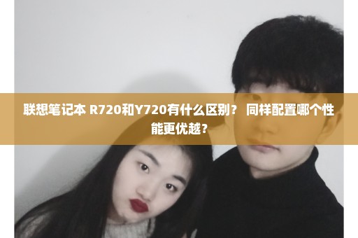 联想笔记本 R720和Y720有什么区别？ 同样配置哪个性能更优越？