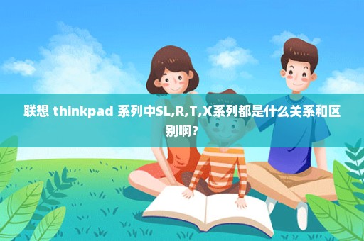 联想 thinkpad 系列中SL,R,T,X系列都是什么关系和区别啊？