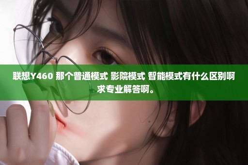联想Y460 那个普通模式 影院模式 智能模式有什么区别啊 求专业解答啊。