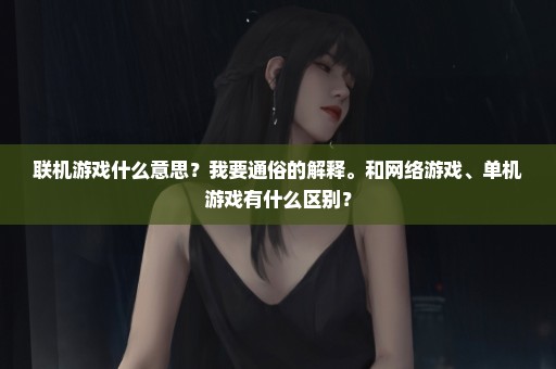 联机游戏什么意思？我要通俗的解释。和网络游戏、单机游戏有什么区别？