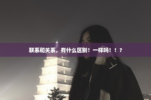 联系和关系，有什么区别！一样吗！！？