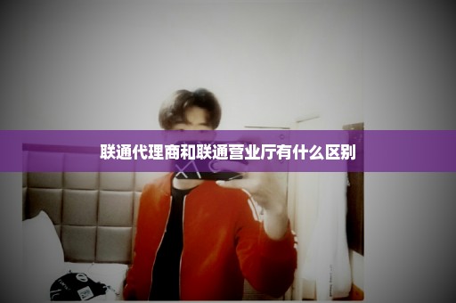 联通代理商和联通营业厅有什么区别