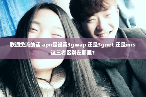 联通免流的话 apn是设置3gwap 还是3gnet 还是ims 这三者区别在那里？
