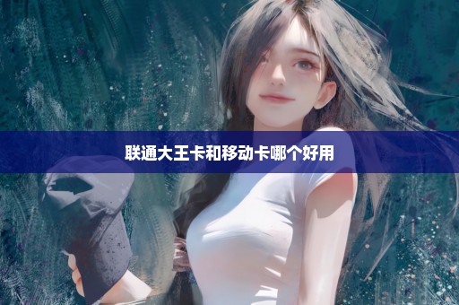 联通大王卡和移动卡哪个好用