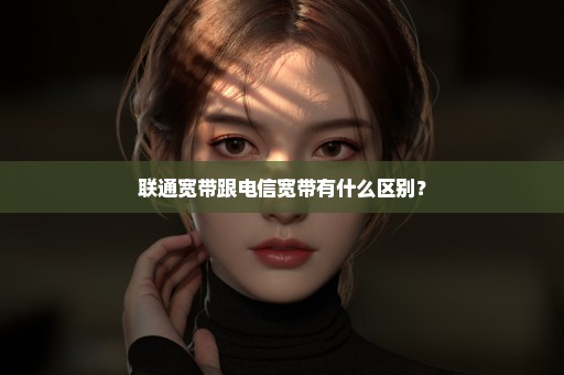 联通宽带跟电信宽带有什么区别？