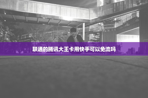 联通的腾讯大王卡用快手可以免流吗