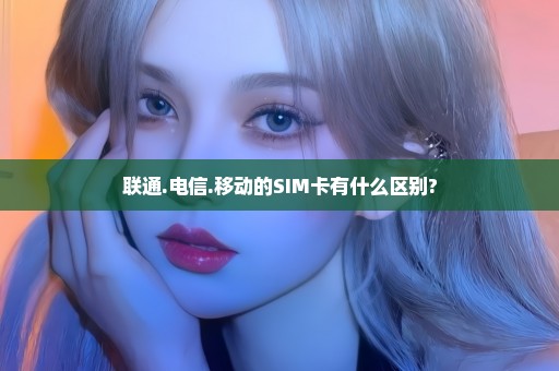 联通.电信.移动的SIM卡有什么区别?