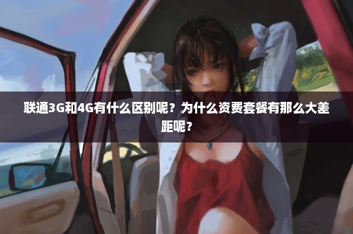 联通3G和4G有什么区别呢？为什么资费套餐有那么大差距呢？