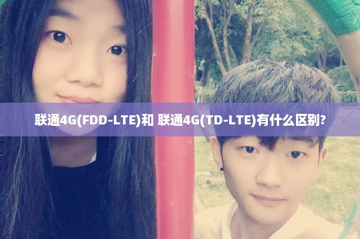 联通4G(FDD-LTE)和 联通4G(TD-LTE)有什么区别?