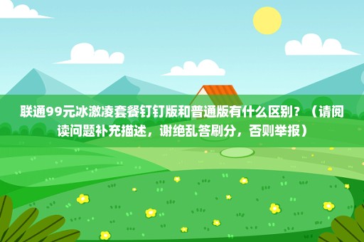 联通99元冰激凌套餐钉钉版和普通版有什么区别？（请阅读问题补充描述，谢绝乱答刷分，否则举报）