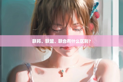 联邦、联盟、联合有什么区别？