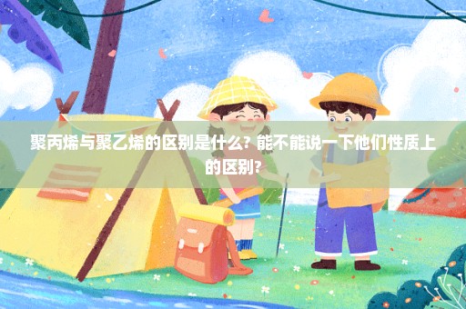 聚丙烯与聚乙烯的区别是什么? 能不能说一下他们性质上的区别?