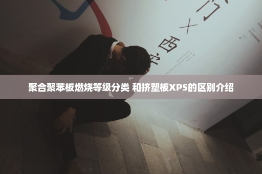 聚合聚苯板燃烧等级分类 和挤塑板XPS的区别介绍