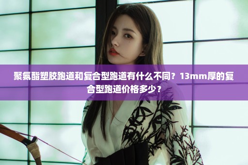 聚氨酯塑胶跑道和复合型跑道有什么不同？13mm厚的复合型跑道价格多少？