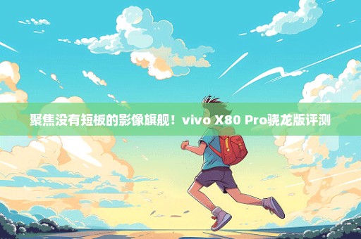 聚焦没有短板的影像旗舰！vivo X80 Pro骁龙版评测