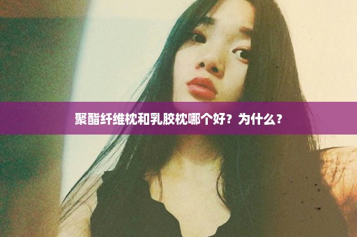 聚酯纤维枕和乳胶枕哪个好？为什么？