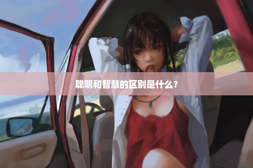聪明和智慧的区别是什么？