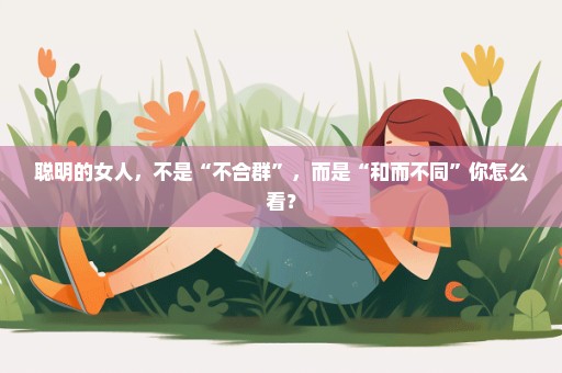 聪明的女人，不是“不合群”，而是“和而不同”你怎么看？