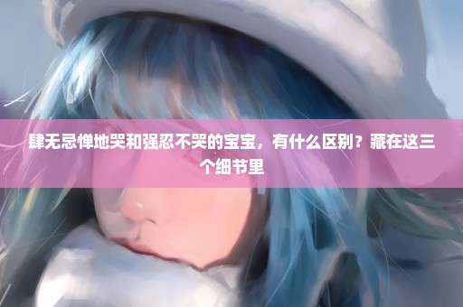 肆无忌惮地哭和强忍不哭的宝宝，有什么区别？藏在这三个细节里