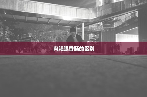 肉肠跟香肠的区别
