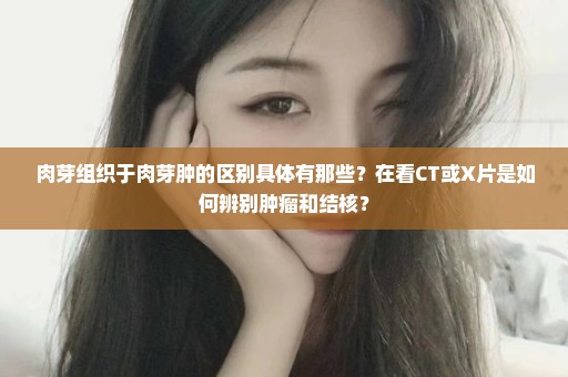 肉芽组织于肉芽肿的区别具体有那些？在看CT或X片是如何辨别肿瘤和结核？