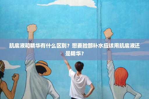 肌底液和精华有什么区别？想要脸部补水应该用肌底液还是精华？