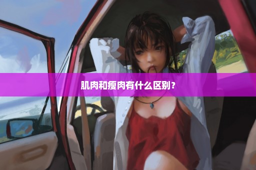 肌肉和瘦肉有什么区别？