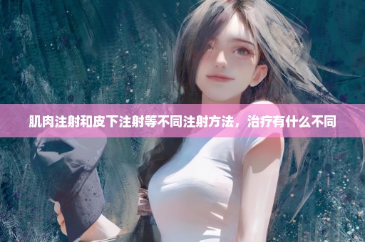 肌肉注射和皮下注射等不同注射方法，治疗有什么不同