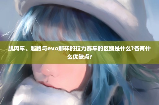 肌肉车、超跑与evo那样的拉力赛车的区别是什么?各有什么优缺点?