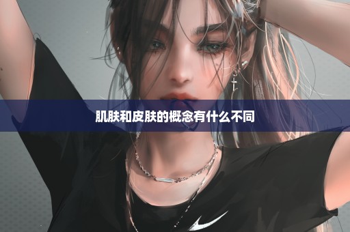 肌肤和皮肤的概念有什么不同