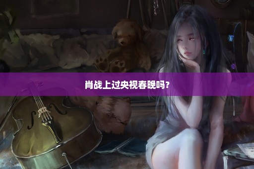 肖战上过央视春晚吗？