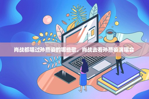 肖战都唱过孙燕姿的哪些歌，肖战去看孙燕姿演唱会 